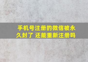 手机号注册的微信被永久封了 还能重新注册吗